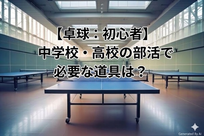 【卓球：初心者】中学校・高校の部活で必要な道具は？失敗しない「賢い」揃え方ガイド